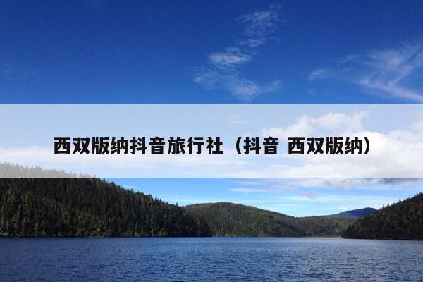 西双版纳抖音旅行社（抖音 西双版纳）