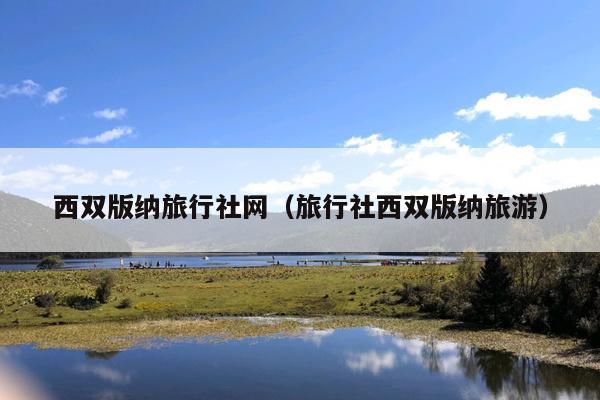 西双版纳旅行社网（旅行社西双版纳旅游）