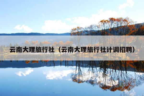 云南大理旅行社（云南大理旅行社计调招聘）