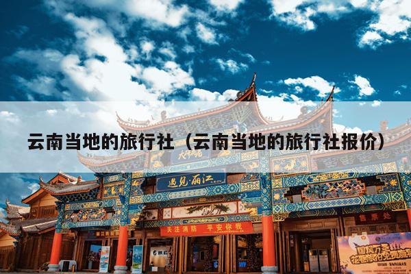 云南当地的旅行社（云南当地的旅行社报价）