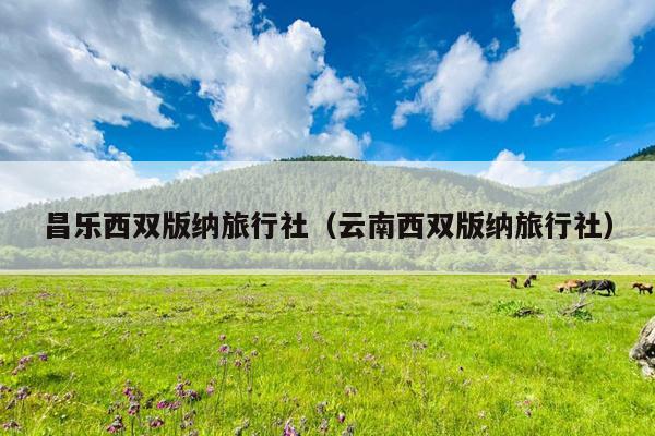 昌乐西双版纳旅行社（云南西双版纳旅行社）