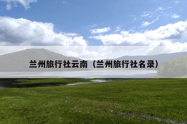 兰州旅行社云南（兰州旅行社名录）