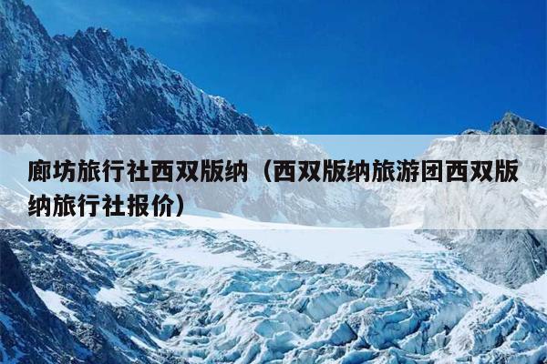 廊坊旅行社西双版纳（西双版纳旅游团西双版纳旅行社报价）