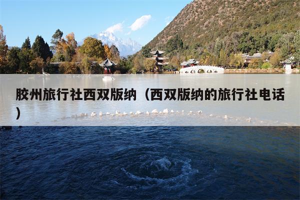 胶州旅行社西双版纳（西双版纳的旅行社电话）