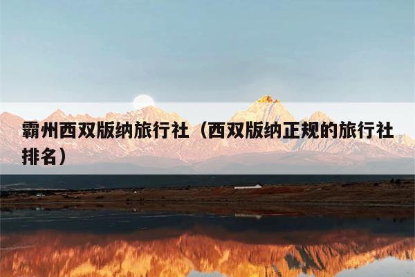 霸州西双版纳旅行社（西双版纳正规的旅行社排名）