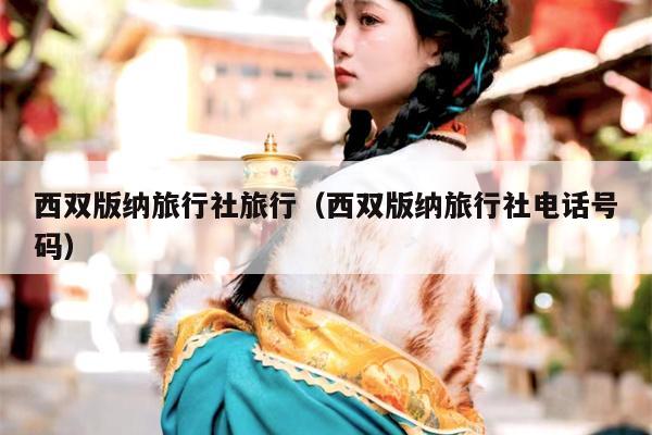 西双版纳旅行社旅行（西双版纳旅行社电话号码）