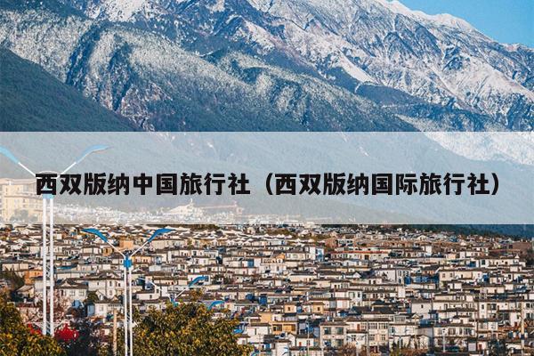 西双版纳中国旅行社（西双版纳国际旅行社）