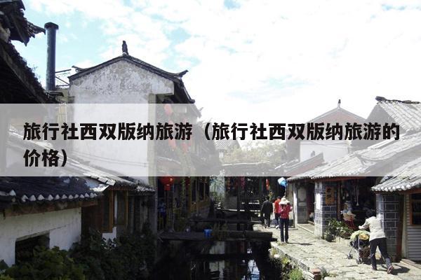 旅行社西双版纳旅游（旅行社西双版纳旅游的价格）