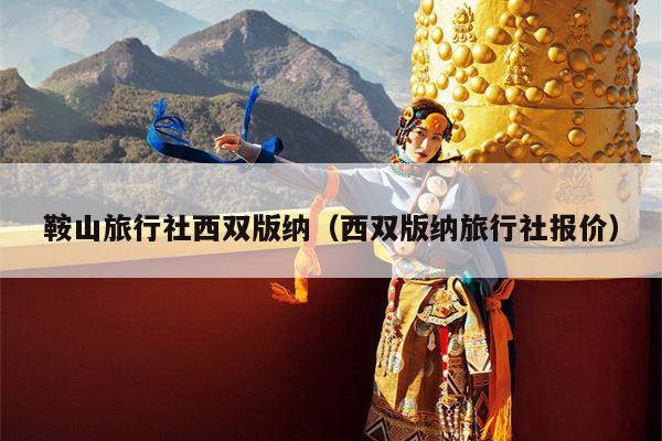 鞍山旅行社西双版纳（西双版纳旅行社报价）