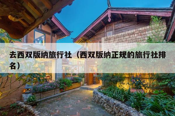 去西双版纳旅行社（西双版纳正规的旅行社排名）