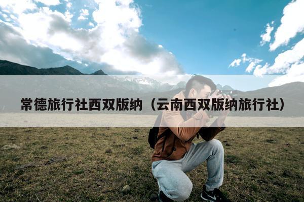 常德旅行社西双版纳（云南西双版纳旅行社）