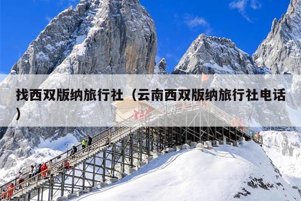 找西双版纳旅行社（云南西双版纳旅行社电话）