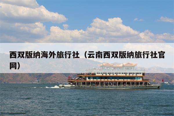 西双版纳海外旅行社（云南西双版纳旅行社官网）