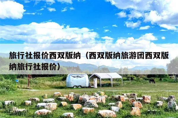 旅行社报价西双版纳（西双版纳旅游团西双版纳旅行社报价）