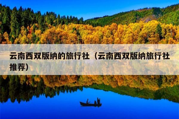 云南西双版纳的旅行社（云南西双版纳旅行社推荐）