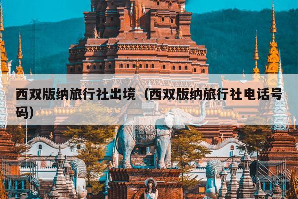 西双版纳旅行社出境（西双版纳旅行社电话号码）