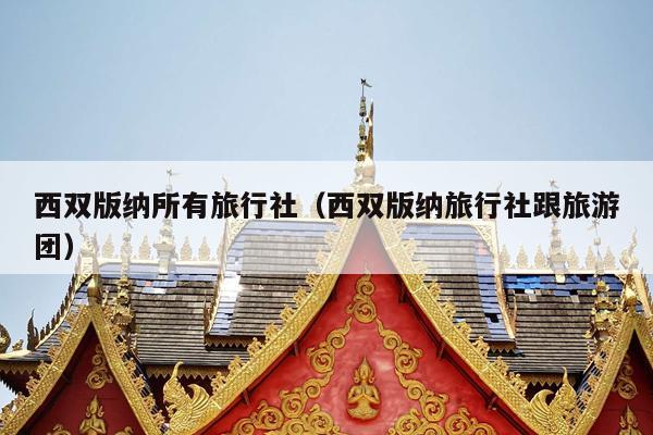 西双版纳所有旅行社（西双版纳旅行社跟旅游团）