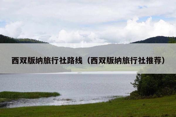 西双版纳旅行社路线（西双版纳旅行社推荐）