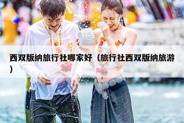 西双版纳旅行社哪家好（旅行社西双版纳旅游）