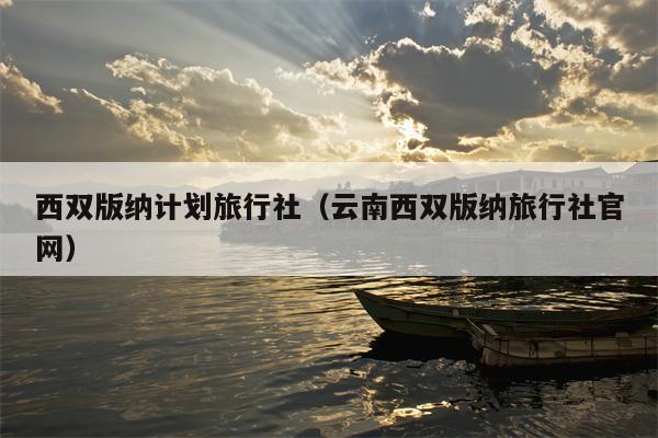 西双版纳计划旅行社（云南西双版纳旅行社官网）