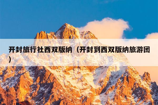 开封旅行社西双版纳（开封到西双版纳旅游团）