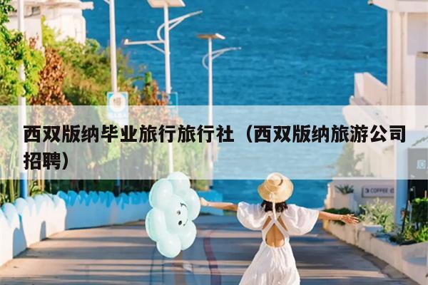 西双版纳毕业旅行旅行社（西双版纳旅游公司招聘）