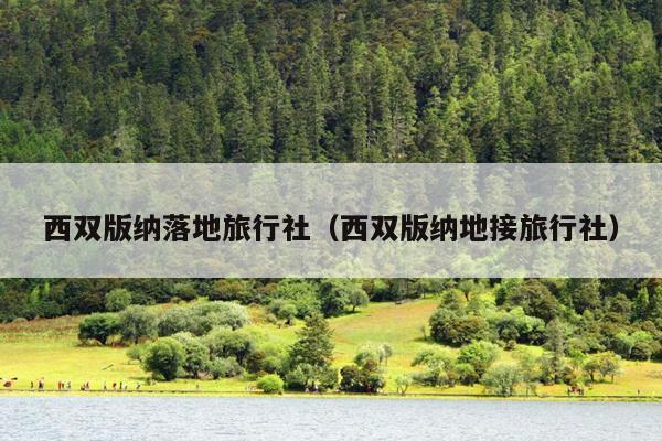 西双版纳落地旅行社（西双版纳地接旅行社）