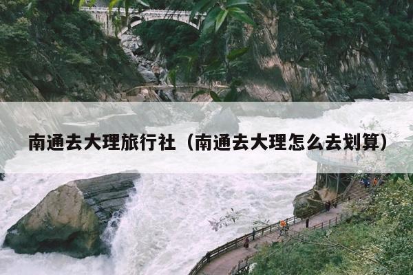 南通去大理旅行社（南通去大理怎么去划算）