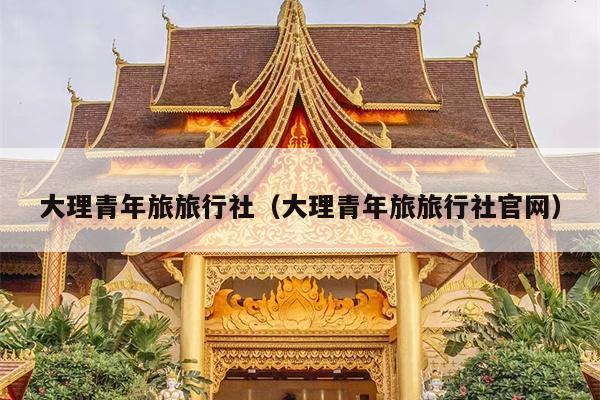 大理青年旅旅行社（大理青年旅旅行社官网）