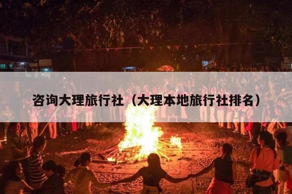 咨询大理旅行社（大理本地旅行社排名）