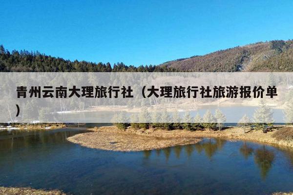 青州云南大理旅行社（大理旅行社旅游报价单）
