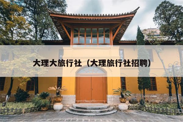 大理大旅行社（大理旅行社招聘）