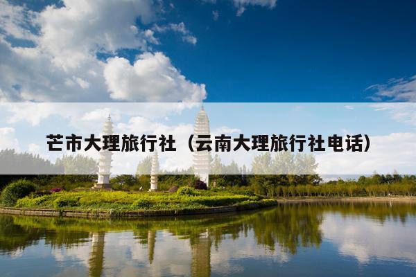 芒市大理旅行社（云南大理旅行社电话）