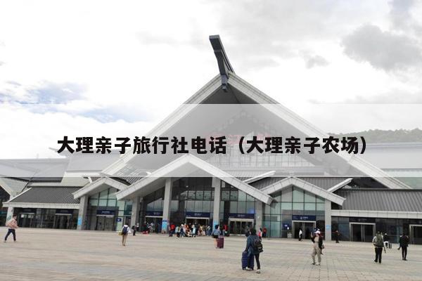 大理亲子旅行社电话（大理亲子农场）