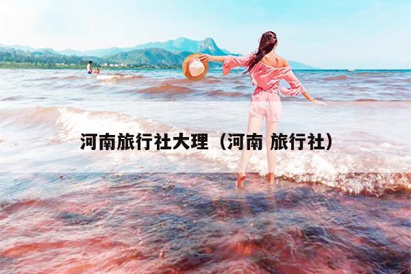 河南旅行社大理（河南 旅行社）