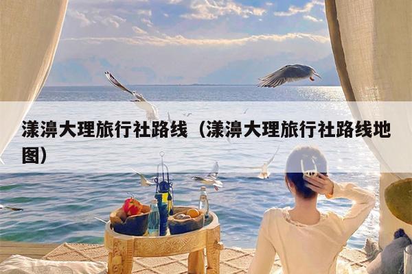 漾濞大理旅行社路线（漾濞大理旅行社路线地图）