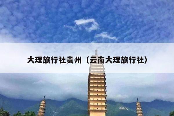 大理旅行社贵州（云南大理旅行社）