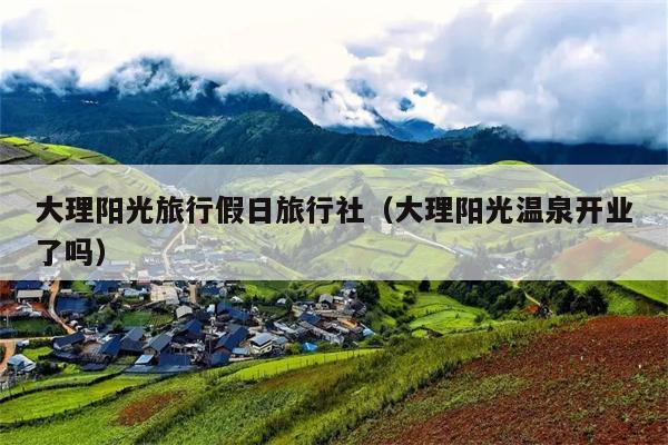大理阳光旅行假日旅行社（大理阳光温泉开业了吗）
