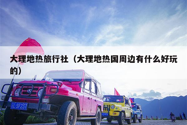 大理地热旅行社（大理地热国周边有什么好玩的）