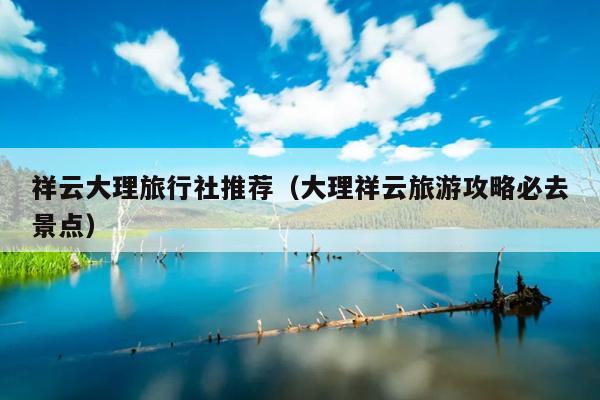 祥云大理旅行社推荐（大理祥云旅游攻略必去景点）