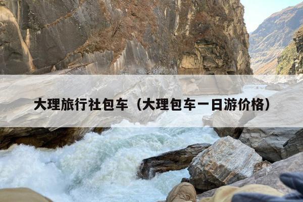 大理旅行社包车（大理包车一日游价格）