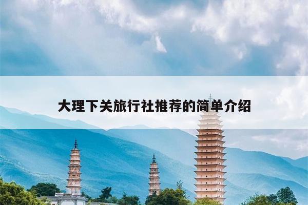 大理下关旅行社推荐的简单介绍