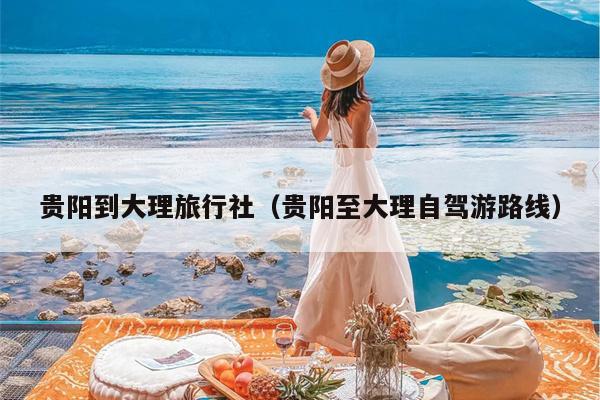 贵阳到大理旅行社（贵阳至大理自驾游路线）