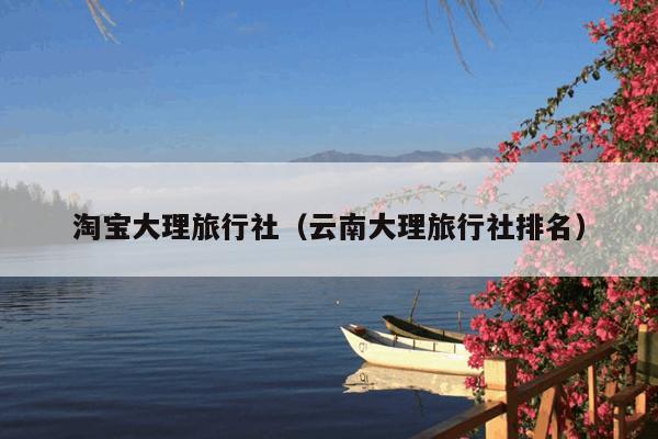 淘宝大理旅行社（云南大理旅行社排名）