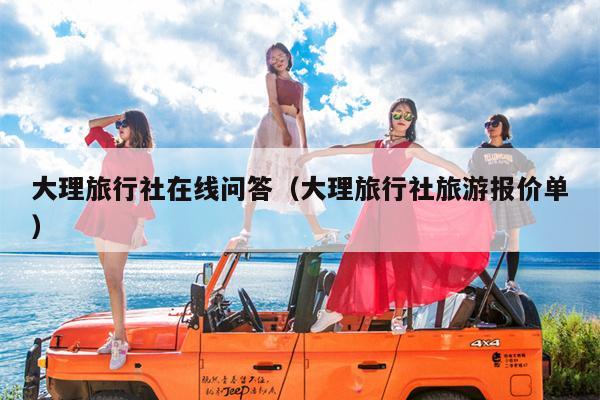 大理旅行社在线问答（大理旅行社旅游报价单）
