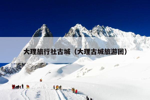 大理旅行社古城（大理古城旅游团）