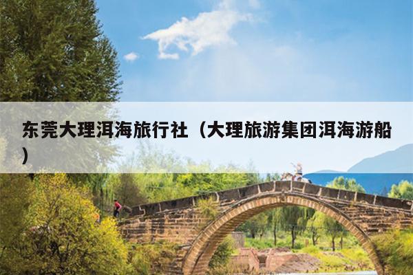 东莞大理洱海旅行社（大理旅游集团洱海游船）