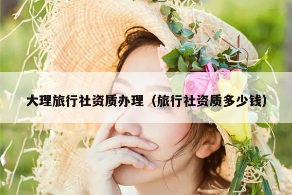 大理旅行社资质办理（旅行社资质多少钱）