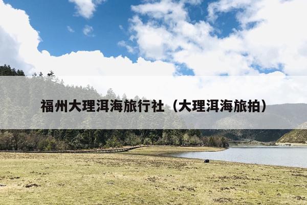 福州大理洱海旅行社（大理洱海旅拍）