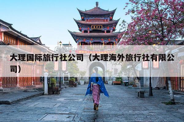 大理国际旅行社公司（大理海外旅行社有限公司）
